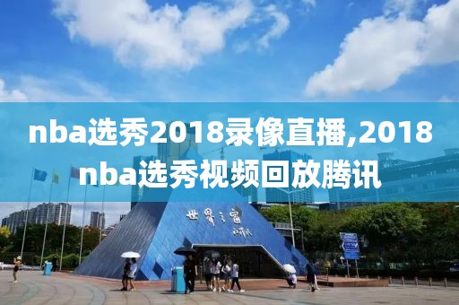 nba选秀2018录像直播,2018nba选秀视频回放腾讯