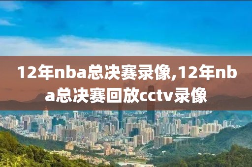 12年nba总决赛录像,12年nba总决赛回放cctv录像