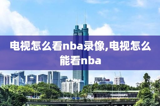 电视怎么看nba录像,电视怎么能看nba