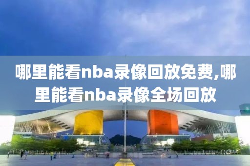 哪里能看nba录像回放免费,哪里能看nba录像全场回放