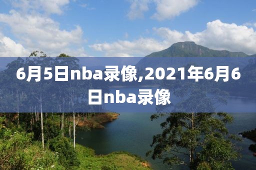 6月5日nba录像,2021年6月6日nba录像