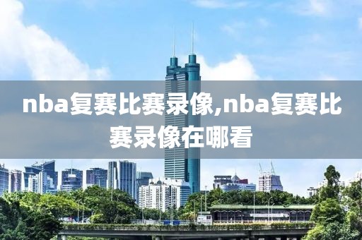 nba复赛比赛录像,nba复赛比赛录像在哪看