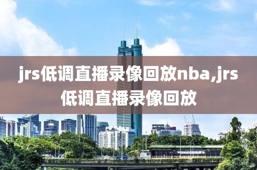 jrs低调直播录像回放nba,jrs低调直播录像回放
