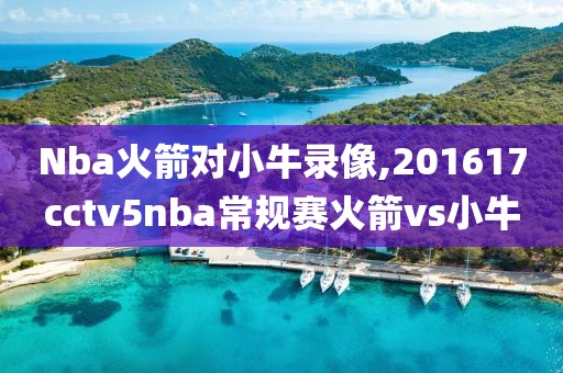 Nba火箭对小牛录像,201617cctv5nba常规赛火箭vs小牛