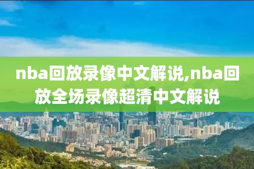 nba回放录像中文解说,nba回放全场录像超清中文解说