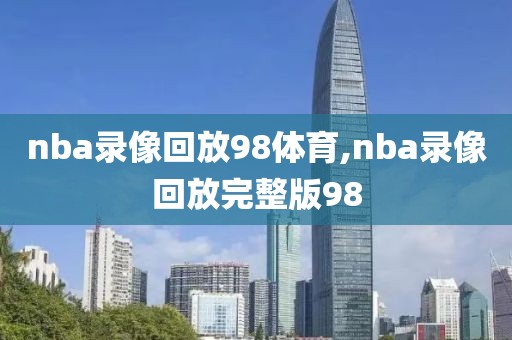 nba录像回放98体育,nba录像回放完整版98