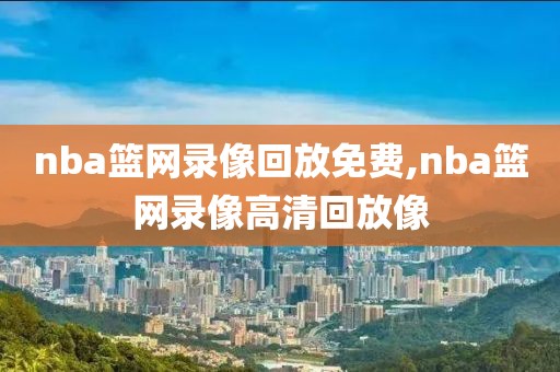nba篮网录像回放免费,nba篮网录像高清回放像