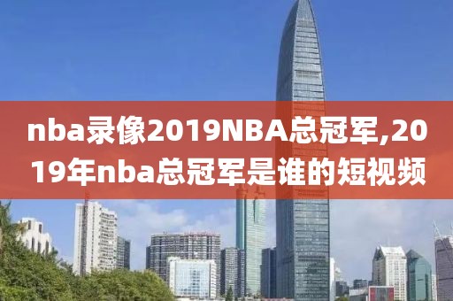 nba录像2019NBA总冠军,2019年nba总冠军是谁的短视频