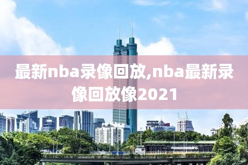 最新nba录像回放,nba最新录像回放像2021