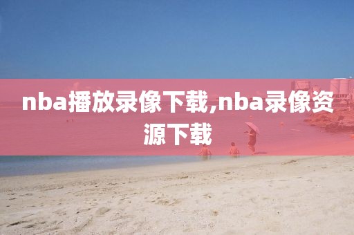 nba播放录像下载,nba录像资源下载