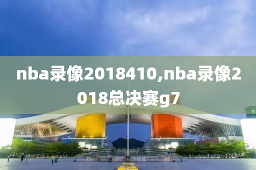 nba录像2018410,nba录像2018总决赛g7