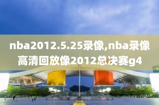nba2012.5.25录像,nba录像高清回放像2012总决赛g4