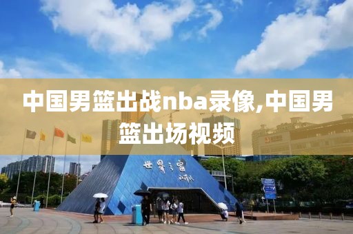 中国男篮出战nba录像,中国男篮出场视频