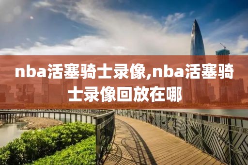 nba活塞骑士录像,nba活塞骑士录像回放在哪