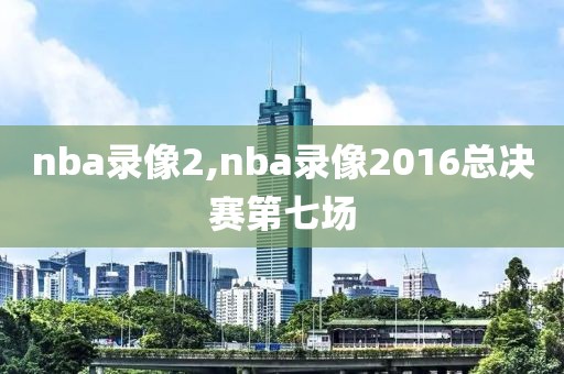 nba录像2,nba录像2016总决赛第七场