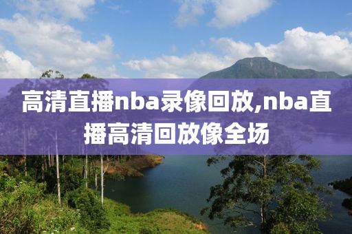 高清直播nba录像回放,nba直播高清回放像全场