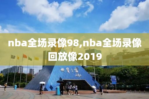 nba全场录像98,nba全场录像回放像2019