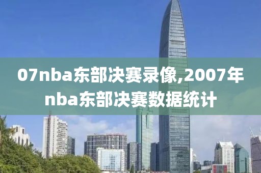 07nba东部决赛录像,2007年nba东部决赛数据统计