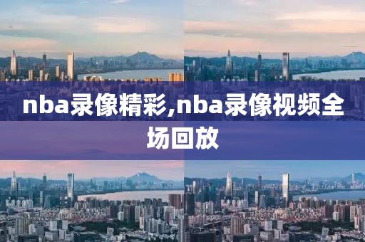 nba录像精彩,nba录像视频全场回放