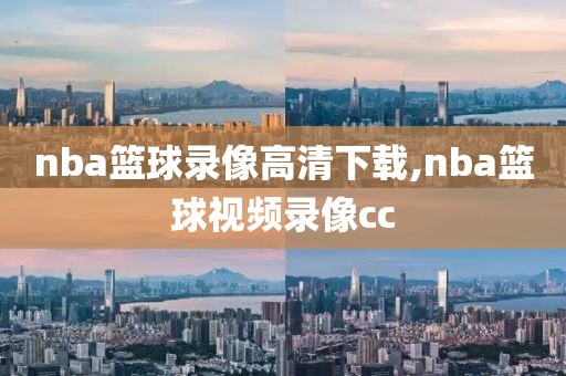 nba篮球录像高清下载,nba篮球视频录像cc