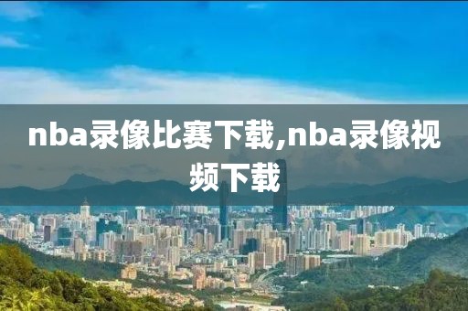nba录像比赛下载,nba录像视频下载