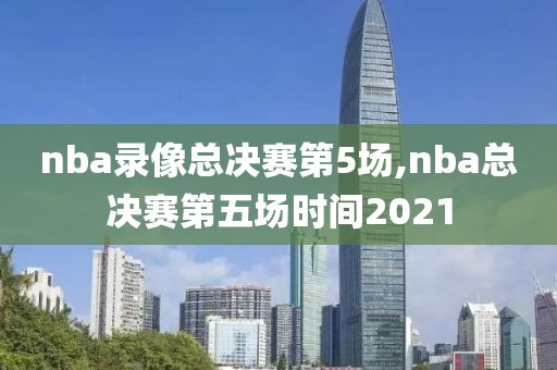 nba录像总决赛第5场,nba总决赛第五场时间2021