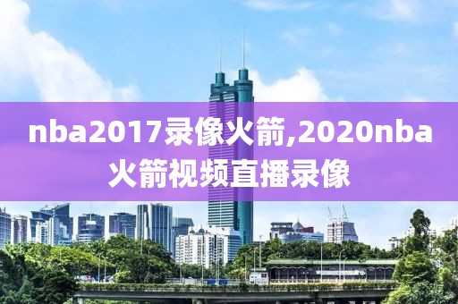 nba2017录像火箭,2020nba火箭视频直播录像