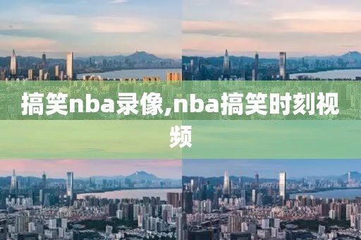 搞笑nba录像,nba搞笑时刻视频