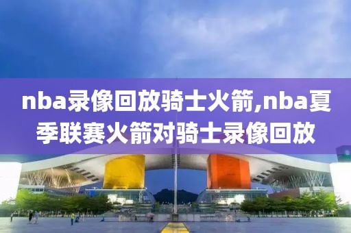 nba录像回放骑士火箭,nba夏季联赛火箭对骑士录像回放