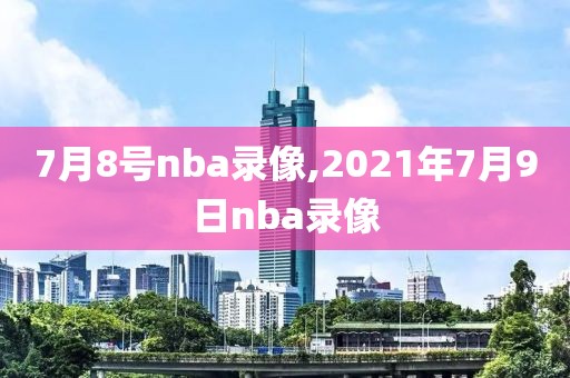 7月8号nba录像,2021年7月9日nba录像
