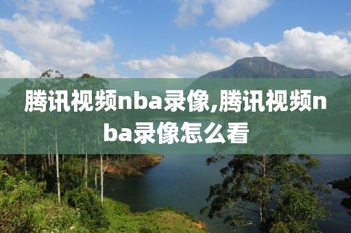 腾讯视频nba录像,腾讯视频nba录像怎么看