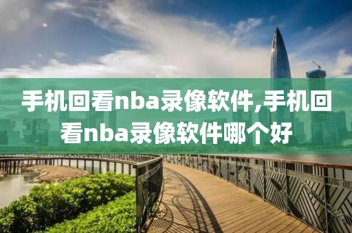 手机回看nba录像软件,手机回看nba录像软件哪个好
