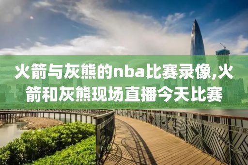 火箭与灰熊的nba比赛录像,火箭和灰熊现场直播今天比赛