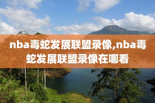 nba毒蛇发展联盟录像,nba毒蛇发展联盟录像在哪看