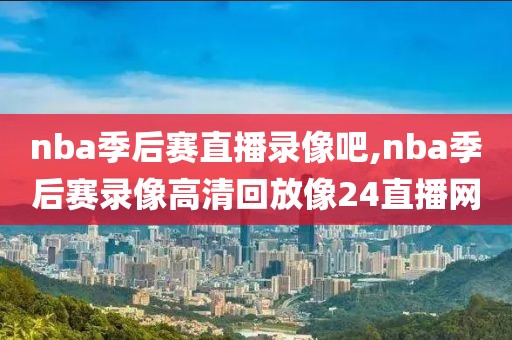 nba季后赛直播录像吧,nba季后赛录像高清回放像24直播网