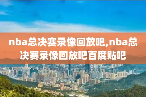 nba总决赛录像回放吧,nba总决赛录像回放吧百度贴吧