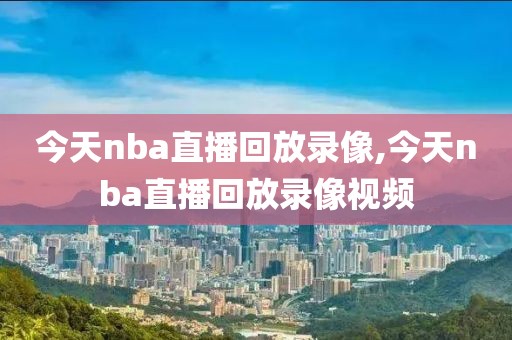 今天nba直播回放录像,今天nba直播回放录像视频