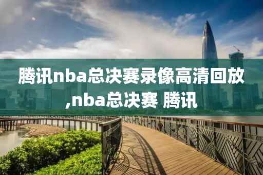 腾讯nba总决赛录像高清回放,nba总决赛 腾讯