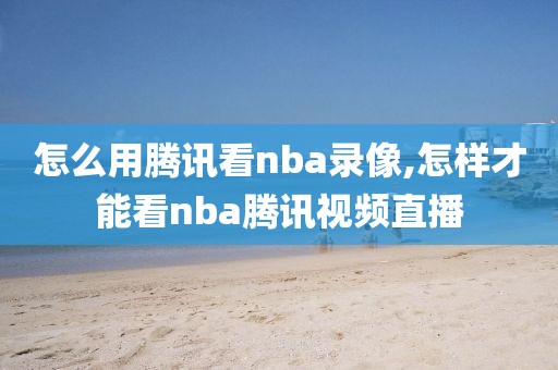 怎么用腾讯看nba录像,怎样才能看nba腾讯视频直播