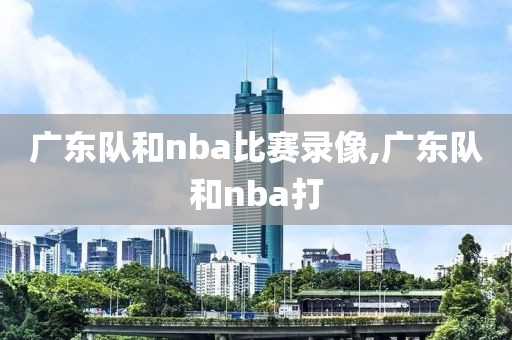 广东队和nba比赛录像,广东队和nba打