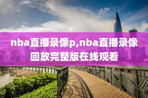 nba直播录像p,nba直播录像回放完整版在线观看