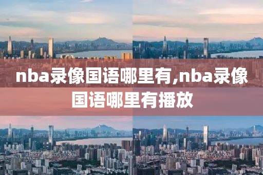 nba录像国语哪里有,nba录像国语哪里有播放