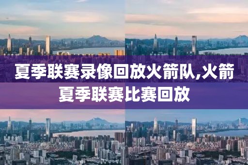 夏季联赛录像回放火箭队,火箭夏季联赛比赛回放