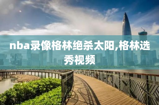 nba录像格林绝杀太阳,格林选秀视频