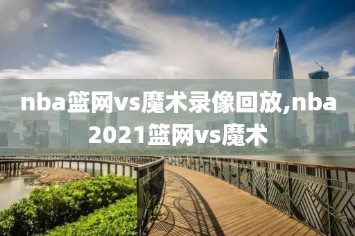 nba篮网vs魔术录像回放,nba2021篮网vs魔术