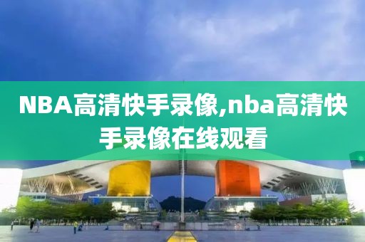 NBA高清快手录像,nba高清快手录像在线观看