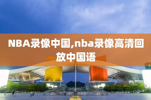 NBA录像中国,nba录像高清回放中国语