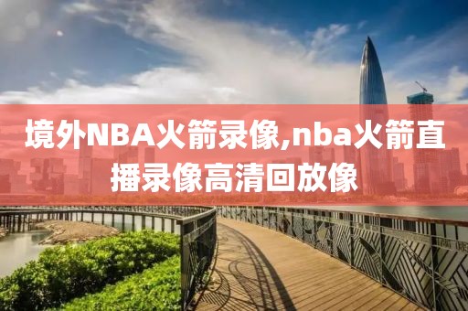 境外NBA火箭录像,nba火箭直播录像高清回放像