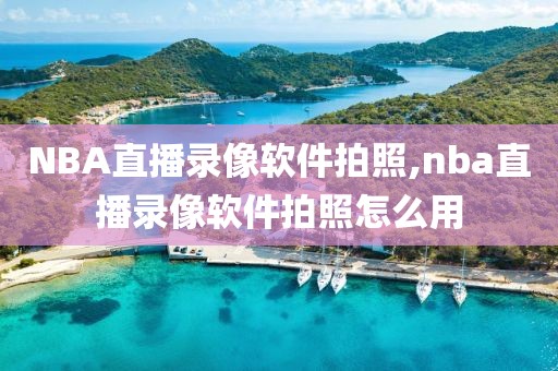 NBA直播录像软件拍照,nba直播录像软件拍照怎么用