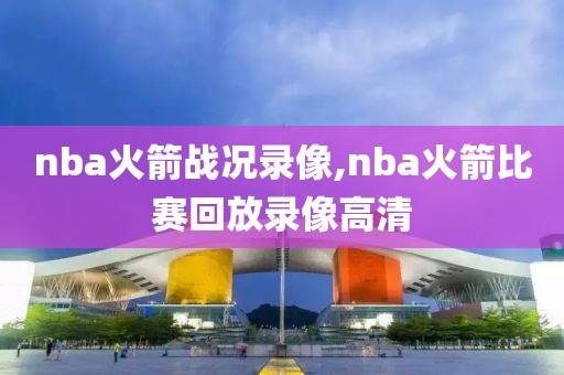 nba火箭战况录像,nba火箭比赛回放录像高清